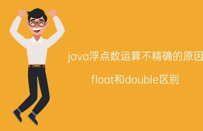 java浮点数运算不精确的原因 float和double区别？